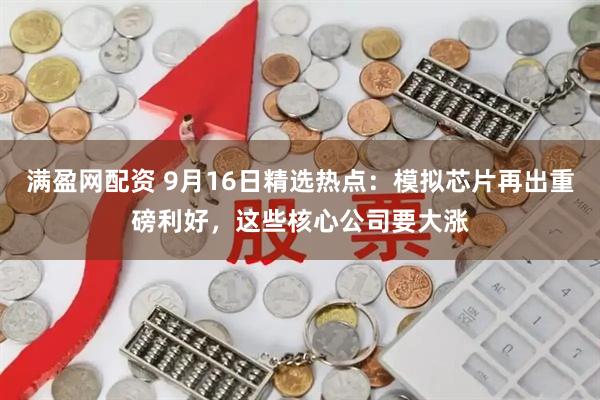 满盈网配资 9月16日精选热点：模拟芯片再出重磅利好，这些核心公司要大涨
