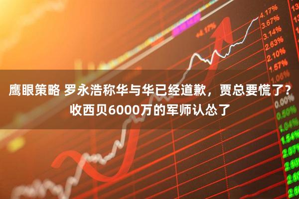鹰眼策略 罗永浩称华与华已经道歉，贾总要慌了？收西贝6000万的军师认怂了