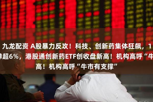 九龙配资 A股暴力反攻！科技、创新药集体狂飙，159363反弹超6%，港股通创新药ETF创收盘新高！机构高呼“牛市有支撑”
