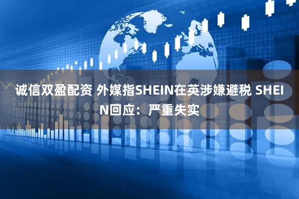 诚信双盈配资 外媒指SHEIN在英涉嫌避税 SHEIN回应：严重失实