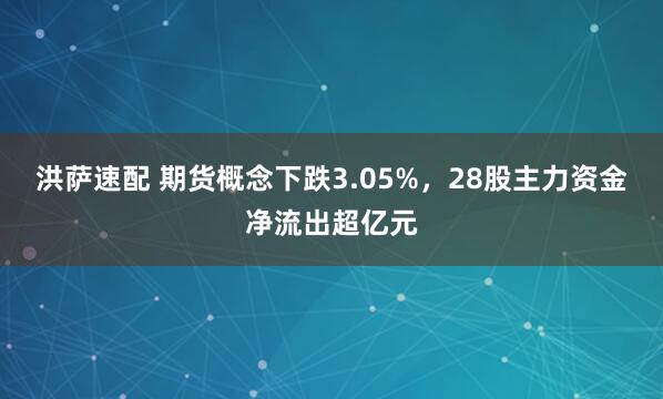 洪萨速配 期货概念下跌3.05%，28股主力资金净流出超亿元