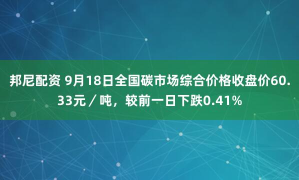 邦尼配资 9月18日全国碳市场综合价格收盘价60.33元／吨，较前一日下跌0.41%