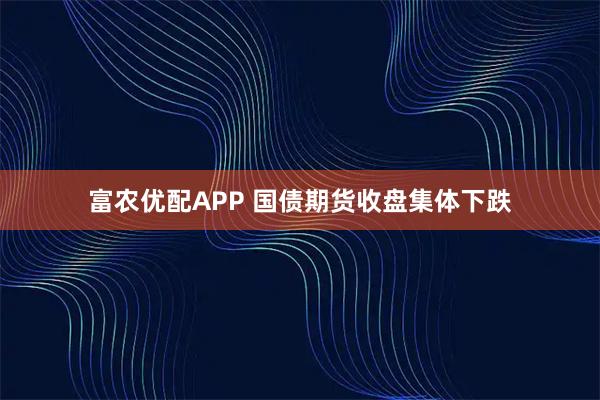 富农优配APP 国债期货收盘集体下跌