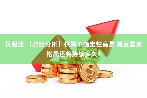 贝股通 【财经分析】供需不确定性高悬 美豆震荡格局还将持续多久？