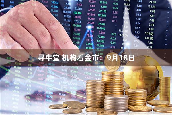 寻牛堂 机构看金市：9月18日