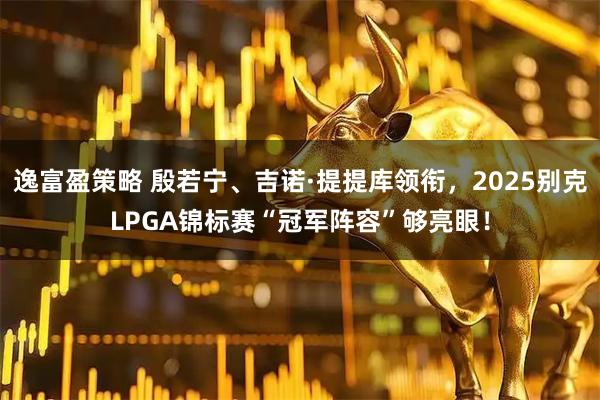 逸富盈策略 殷若宁、吉诺·提提库领衔，2025别克LPGA锦标赛“冠军阵容”够亮眼！