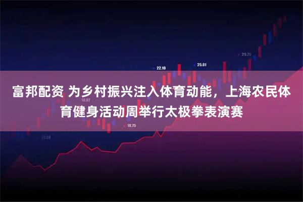 富邦配资 为乡村振兴注入体育动能，上海农民体育健身活动周举行太极拳表演赛