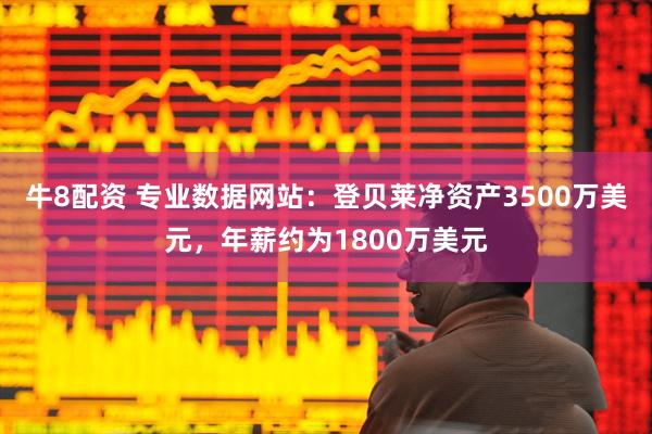 牛8配资 专业数据网站：登贝莱净资产3500万美元，年薪约为1800万美元
