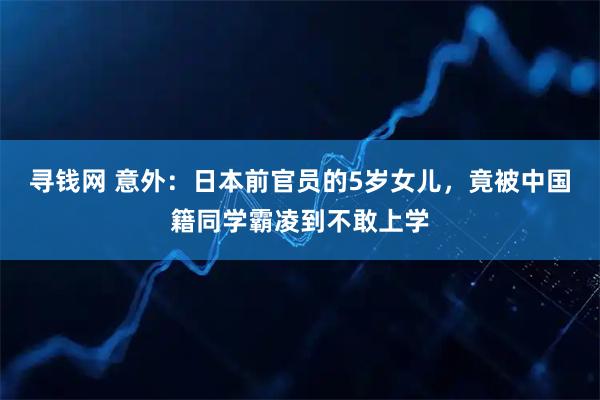 寻钱网 意外：日本前官员的5岁女儿，竟被中国籍同学霸凌到不敢上学