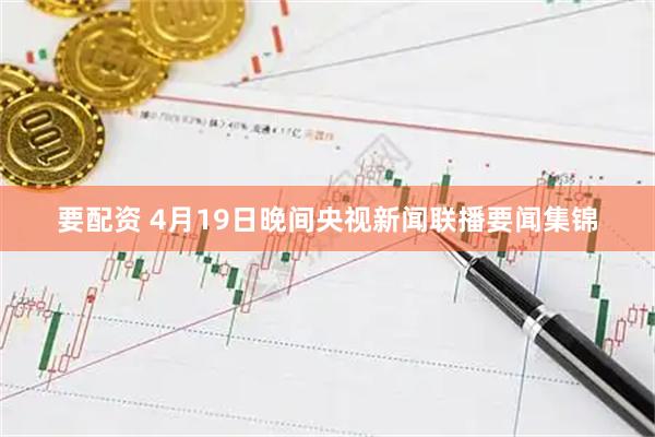 要配资 4月19日晚间央视新闻联播要闻集锦
