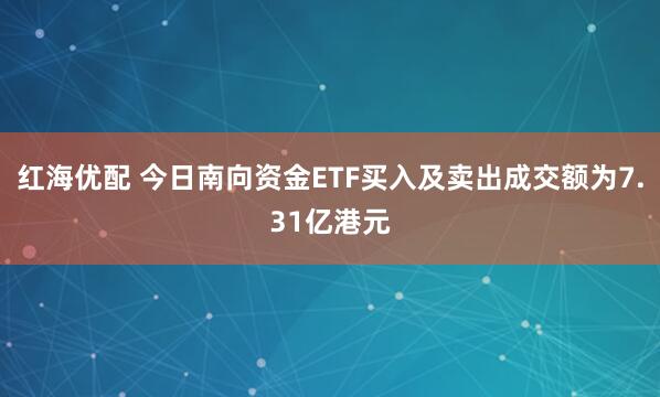 红海优配 今日南向资金ETF买入及卖出成交额为7.31亿港元