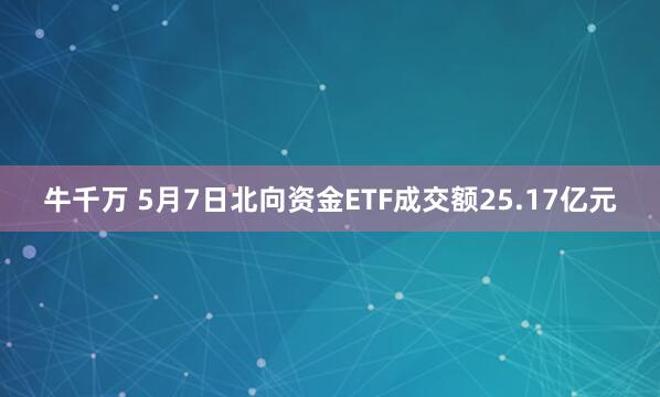 牛千万 5月7日北向资金ETF成交额25.17亿元