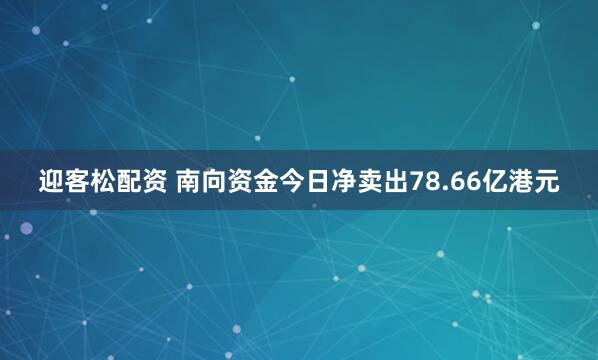 迎客松配资 南向资金今日净卖出78.66亿港元