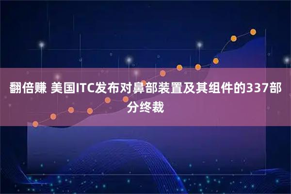 翻倍赚 美国ITC发布对鼻部装置及其组件的337部分终裁