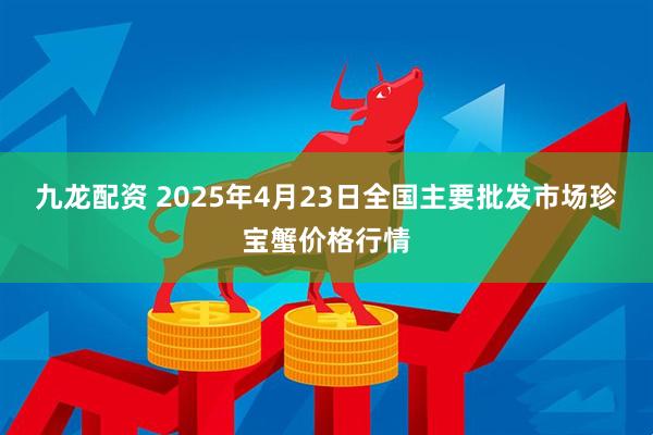 九龙配资 2025年4月23日全国主要批发市场珍宝蟹价格行情