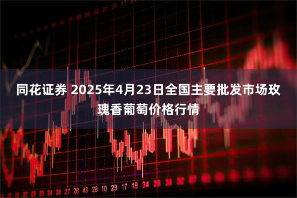 同花证券 2025年4月23日全国主要批发市场玫瑰香葡萄价格行情