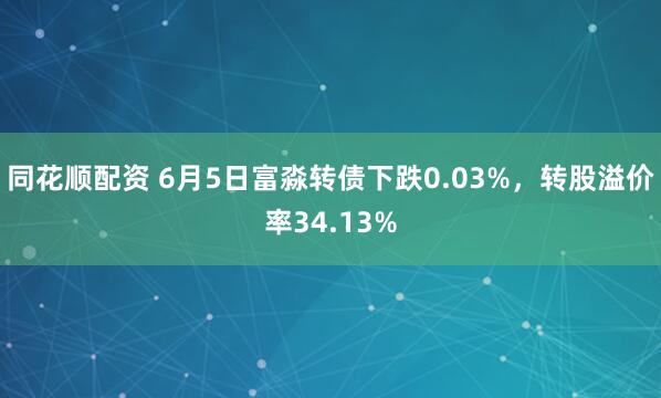 同花顺配资 6月5日富淼转债下跌0.03%，转股溢价率34.13%