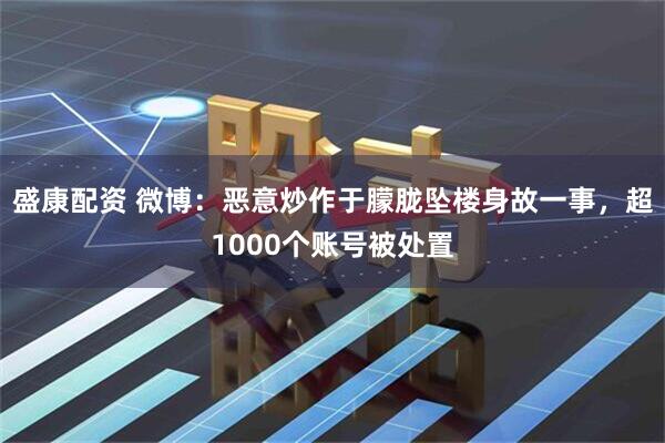 盛康配资 微博：恶意炒作于朦胧坠楼身故一事，超1000个账号被处置