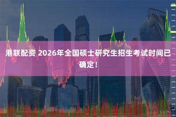 港联配资 2026年全国硕士研究生招生考试时间已确定！