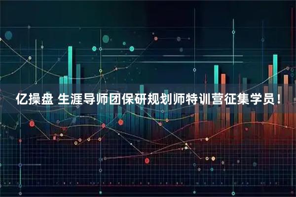 亿操盘 生涯导师团保研规划师特训营征集学员！