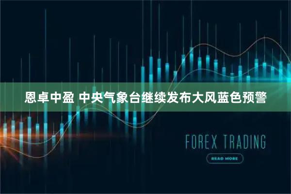 恩卓中盈 中央气象台继续发布大风蓝色预警