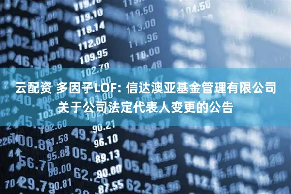 云配资 多因子LOF: 信达澳亚基金管理有限公司关于公司法定代表人变更的公告