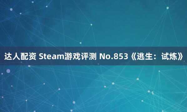 达人配资 Steam游戏评测 No.853《逃生：试炼》