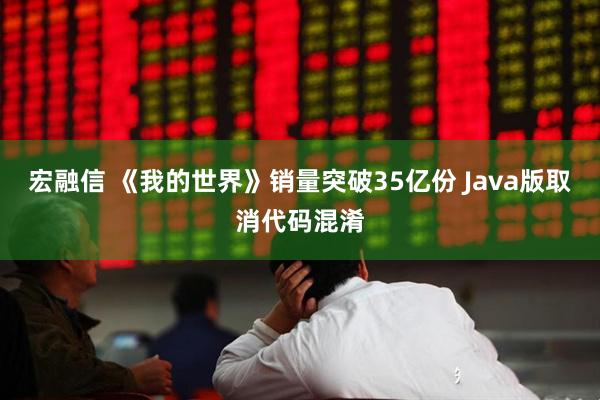 宏融信 《我的世界》销量突破35亿份 Java版取消代码混淆