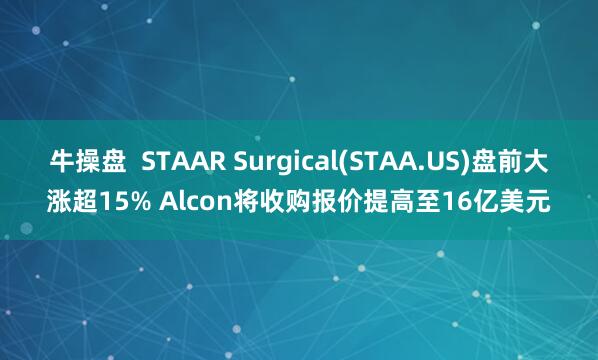 牛操盘  STAAR Surgical(STAA.US)盘前大涨超15% Alcon将收购报价提高至16亿美元