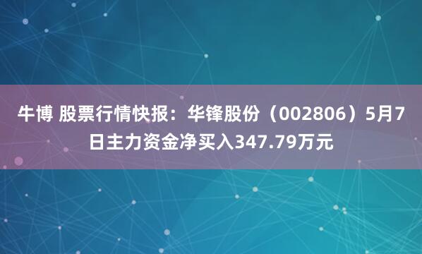 牛博 股票行情快报：华锋股份（002806）5月7日主力资金净买入347.79万元