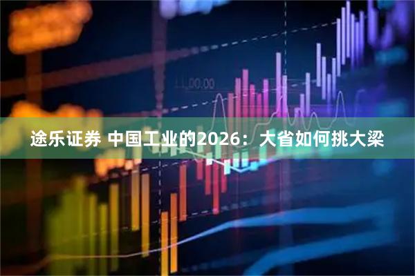 途乐证券 中国工业的2026：大省如何挑大梁