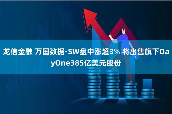 龙信金融 万国数据-SW盘中涨超3% 将出售旗下DayOne385亿美元股份