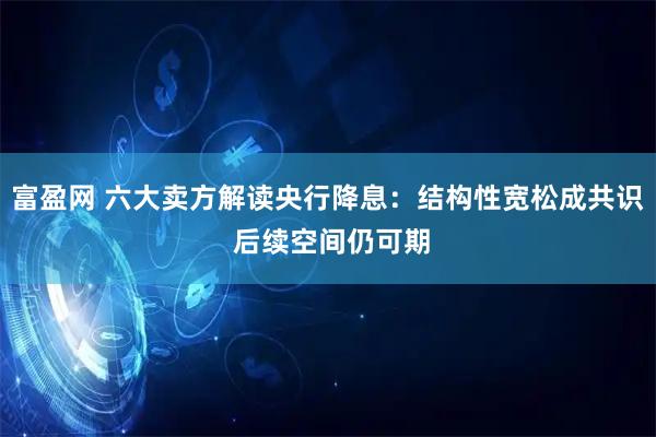 富盈网 六大卖方解读央行降息：结构性宽松成共识 后续空间仍可期