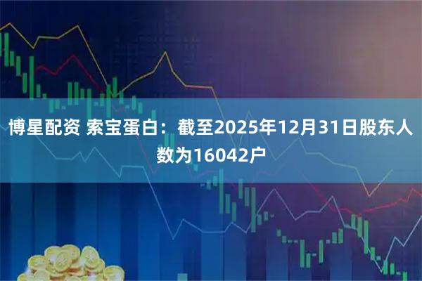 博星配资 索宝蛋白：截至2025年12月31日股东人数为16042户