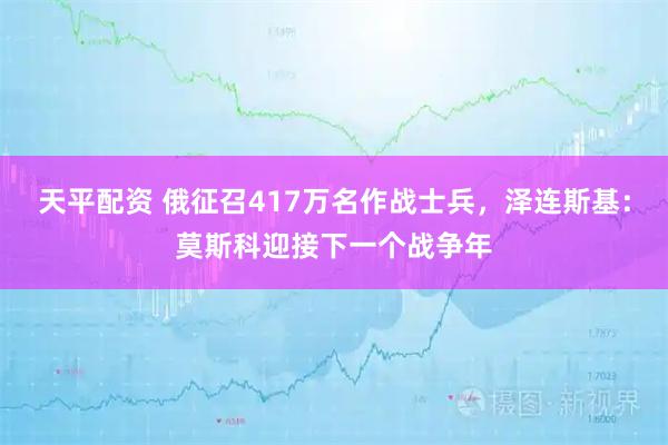 天平配资 俄征召417万名作战士兵，泽连斯基：莫斯科迎接下一个战争年