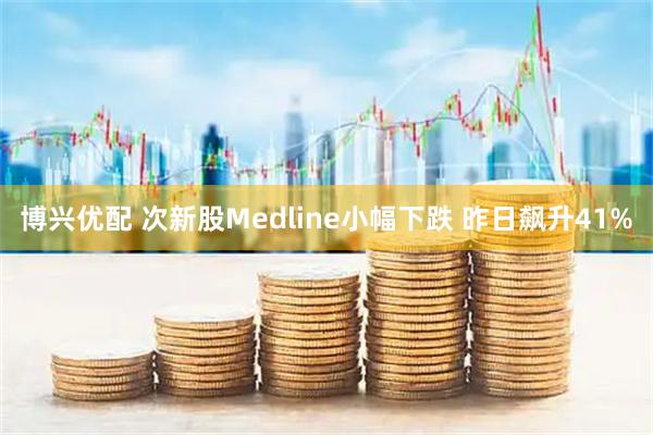 博兴优配 次新股Medline小幅下跌 昨日飙升41%