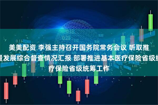 美美配资 李强主持召开国务院常务会议 听取推动高质量发展综合督查情况汇报 部署推进基本医疗保险省级统筹工作