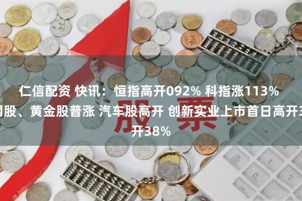 仁信配资 快讯：恒指高开092% 科指涨113% 科网股、黄金股普涨 汽车股高开 创新实业上市首日高开38%