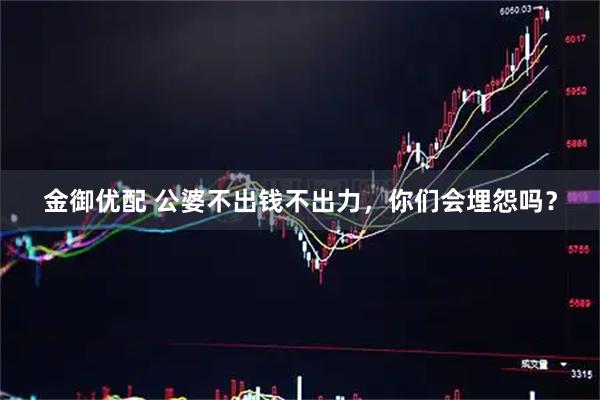 金御优配 公婆不出钱不出力，你们会埋怨吗？