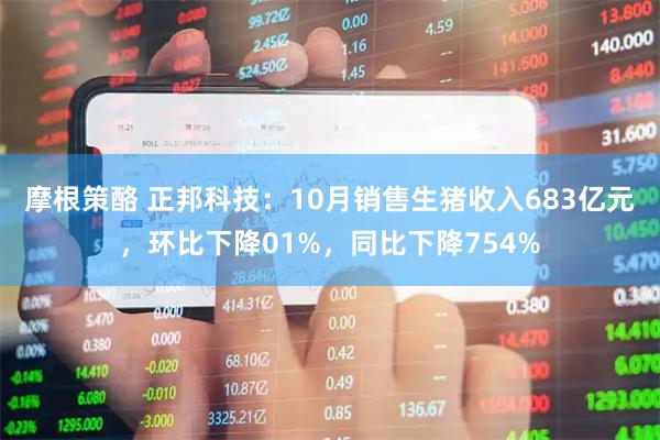 摩根策酪 正邦科技：10月销售生猪收入683亿元，环比下降01%，同比下降754%