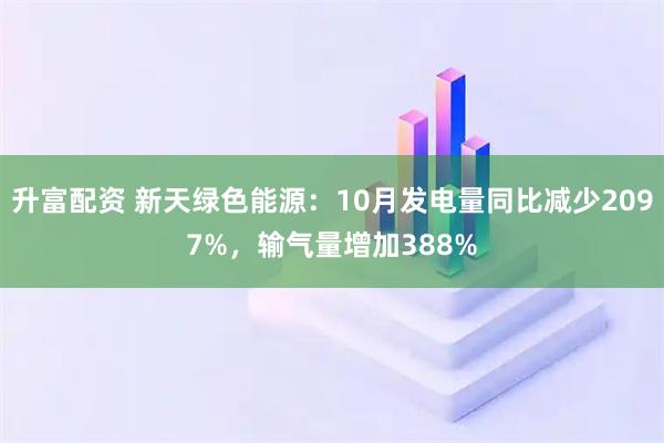 升富配资 新天绿色能源：10月发电量同比减少2097%，输气量增加388%
