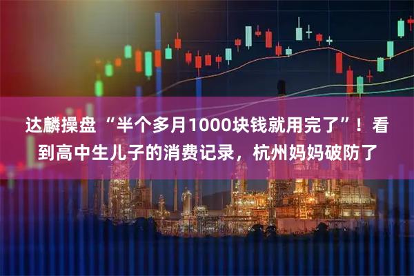 达麟操盘 “半个多月1000块钱就用完了”！看到高中生儿子的消费记录，杭州妈妈破防了