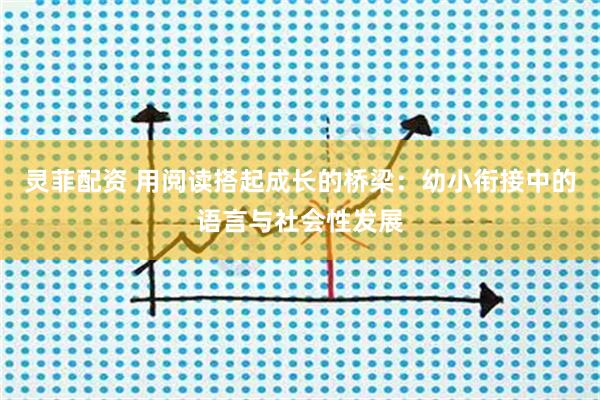 灵菲配资 用阅读搭起成长的桥梁：幼小衔接中的语言与社会性发展