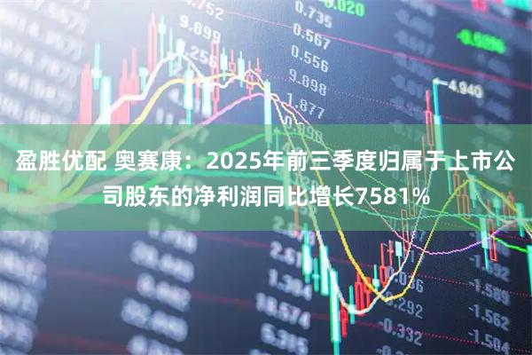 盈胜优配 奥赛康：2025年前三季度归属于上市公司股东的净利润同比增长7581%