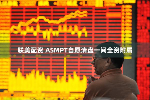 联美配资 ASMPT自愿清盘一间全资附属