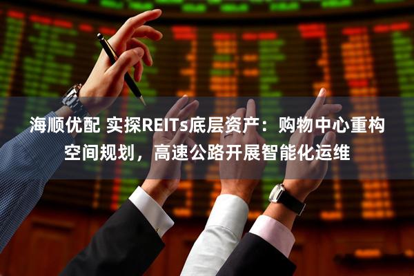 海顺优配 实探REITs底层资产：购物中心重构空间规划，高速公路开展智能化运维