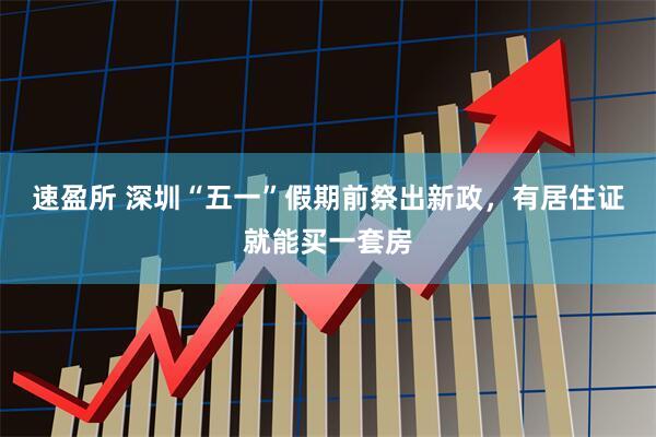 速盈所 深圳“五一”假期前祭出新政，有居住证就能买一套房