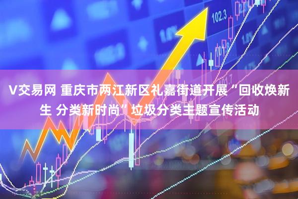 V交易网 重庆市两江新区礼嘉街道开展“回收焕新生 分类新时尚”垃圾分类主题宣传活动