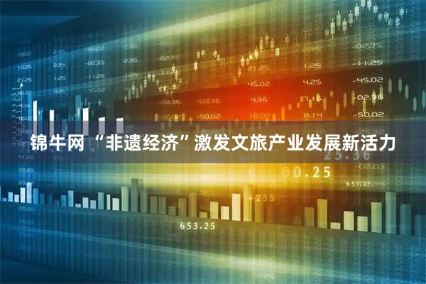 锦牛网 “非遗经济”激发文旅产业发展新活力