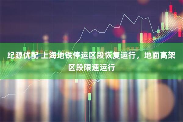 纪源优配 上海地铁停运区段恢复运行，地面高架区段限速运行